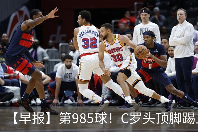 【早报】第985球！C罗头顶脚踢上演完美帽子戏法！