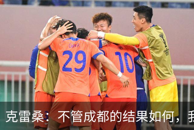 克雷桑：不管成都的结果如何，我们回到主场会全力以赴争胜