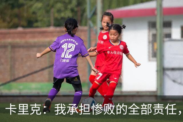 卡里克：我承担惨败的全部责任，但这种表现完全不能接受