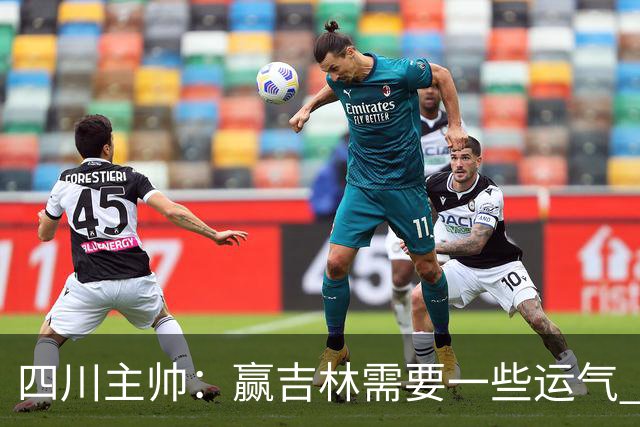 四川主帅：赢吉林需要一些运气 我们的球员很聪明知道怎么控制情绪