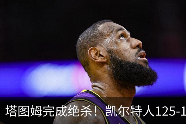 塔图姆完成绝杀！凯尔特人125-124胜篮网，加时赛逆转够刺激