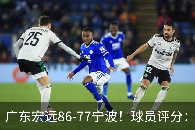 广东宏远86-77宁波！球员评分：3人满分，4人良好，2人不合格