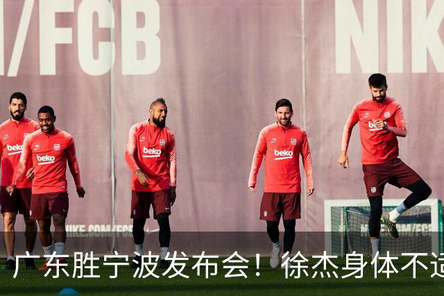 广东胜宁波发布会！徐杰身体不适缺席，胡明轩强调磨合找最佳状态