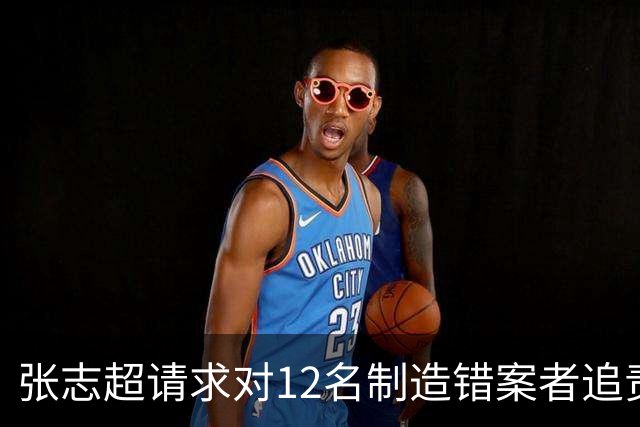 张志超请求对12名制造错案者追责！曾被羁押15年改判无罪