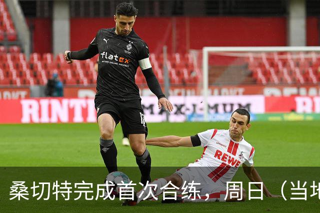 桑切特完成首次合练，周日（当地时间）德比可出战，国王杯轮休