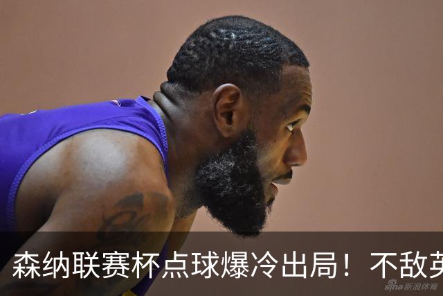 森纳联赛杯点球爆冷出局！不敌英乙球队，替补阵容集体拉胯！