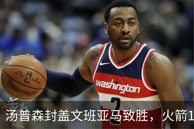 汤普森封盖文班亚马致胜，火箭114-100送马刺连败，阿杜20+7+6