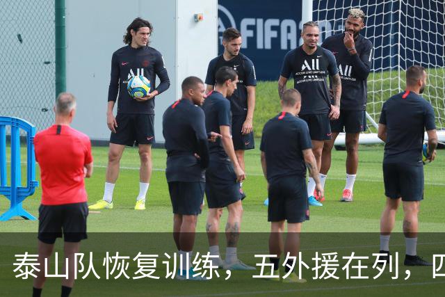 泰山队恢复训练，五外援在列，四人驰援B队，最新票务公告出炉