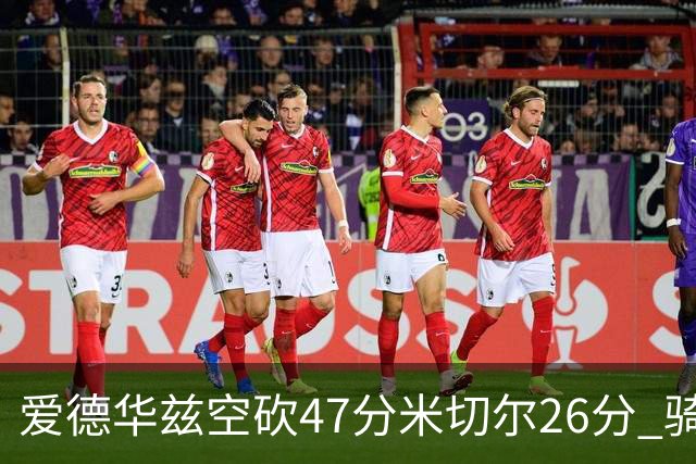 爱德华兹空砍47分米切尔26分 骑士加时险胜森林狼
