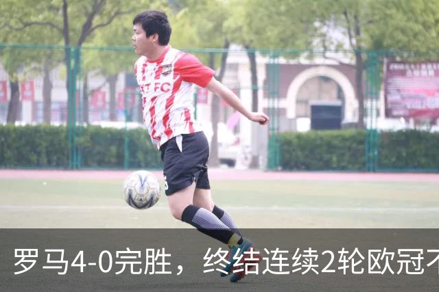罗马4-0完胜，终结连续2轮欧冠不胜，马伦一球一助攻