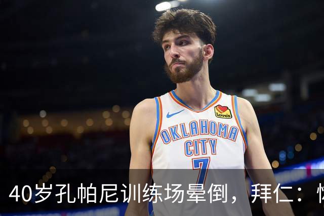 40岁孔帕尼训练场晕倒，拜仁：恢复要按周算